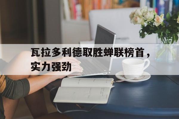 瓦拉多利德取胜蝉联榜首，实力强劲